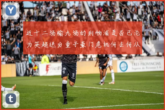 近十二场输九场的利物浦是否已沦为英超送分童子豪门危机何去何从